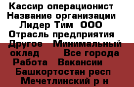 Кассир-операционист › Название организации ­ Лидер Тим, ООО › Отрасль предприятия ­ Другое › Минимальный оклад ­ 1 - Все города Работа » Вакансии   . Башкортостан респ.,Мечетлинский р-н